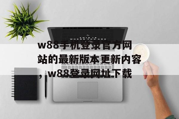 w88手机登录官方网站的最新版本更新内容，w88登录网址下载