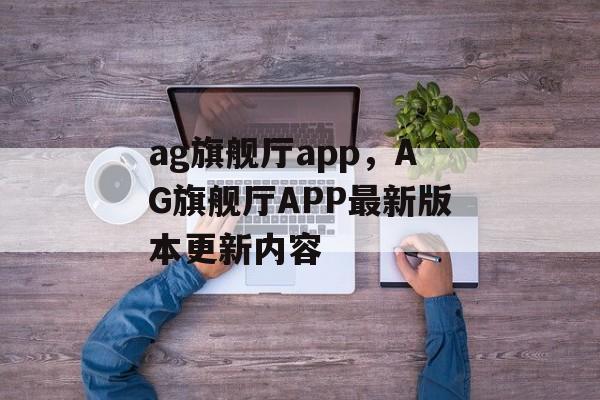 ag旗舰厅app，AG旗舰厅APP最新版本更新内容