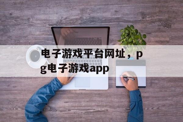 电子游戏平台网址，pg电子游戏app